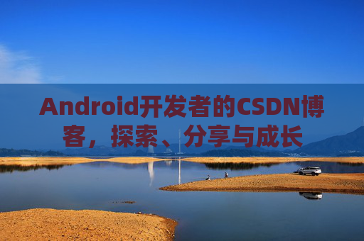Android开发者的CSDN博客,探索、分享与成长